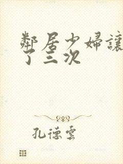 邻居少妇让我爽了三次