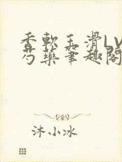 香软玉滑LVL芍药笔趣阁