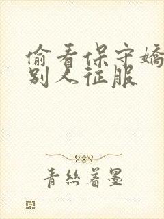 偷看保守娇妻被别人征服