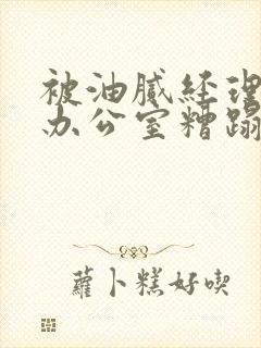 被油腻经理抱进办公室糟蹋h