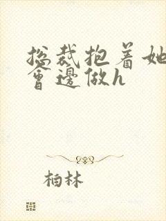 总裁抱着她边开会边做h