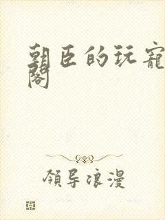朝臣的玩宠笔趣阁