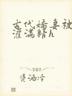 古代娇妻被邻居灌满精h