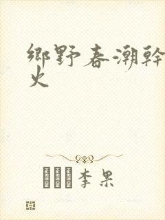 乡野春潮干柴烈火