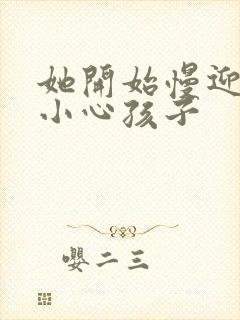 她开始慢迎迎合小心孩子