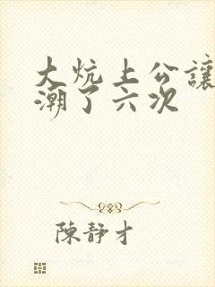 大炕上公让我高潮了六次