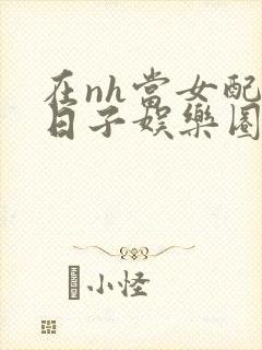 在nh当女配的日子娱乐圈