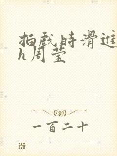 拍戏时滑进去了h周莹