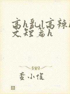 高h乱l高辣h文短篇h