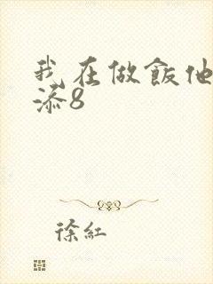 我在做饭他在下添8
