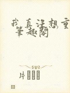 我真没想重生啊 笔趣阁