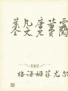 叶凡唐若雪小说全文免费阅读完整版笫3471章