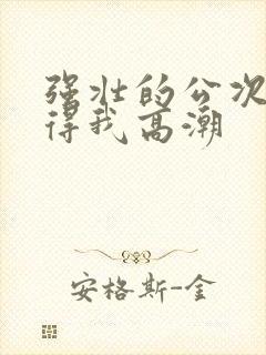 强壮的公次次弄得我高潮