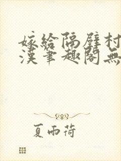 嫁给隔壁村的糙汉笔趣阁无弹窗