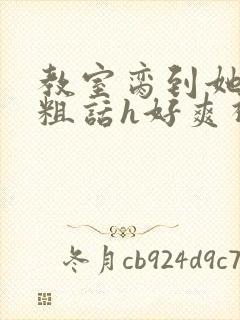 教室脔到她哭h粗话h好爽视频