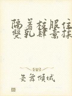 隔着校服住她的双乳肆意揉封面