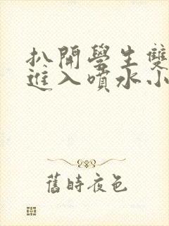 扒开学生双腿猛进入喷水小说