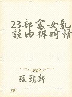 23部禽女乱小说内裤畸情视频