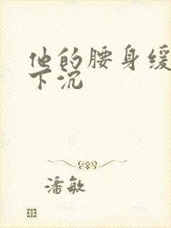 他的腰身缓慢的下沉