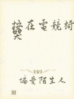 按在电竞椅上c哭