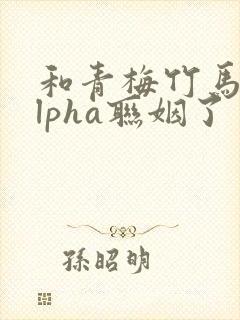 和青梅竹马的alpha联姻了