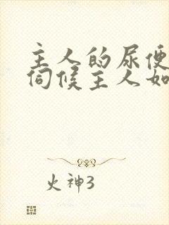 主人的尿便器h伺候主人如厕吞尿