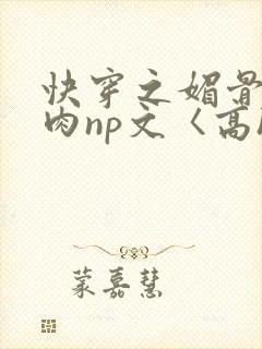 快穿之媚骨h啪肉np文〈高h〉