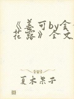 《姜可by金银花露》全文免费阅读