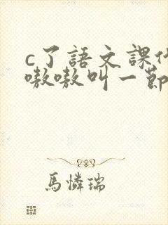 c了语文课代表嗷嗷叫一节课文