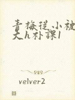 青梅从小被c到大h补课1