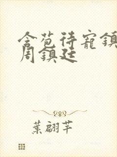 含苞待宠镇国公周镇廷