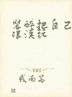 装醉把自己给流浪汉玩