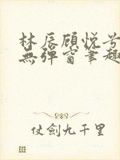 林辰顾悦兮正版无弹窗笔趣阁