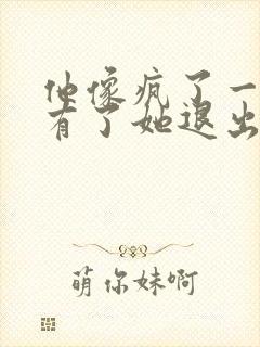 他像疯了一样占有了她退出