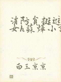 消防员挺进乖乖女h苏烨小说