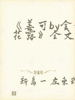 《姜可by金银花露》全文免费阅读