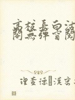 高校长白沽笔趣阁无弹窗阅读