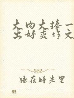 大肉大捧一进一出好爽作文