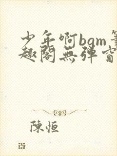 少年啊bgm笔趣阁无弹窗免费