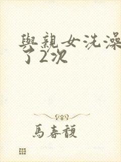 与亲女洗澡时伦了2次