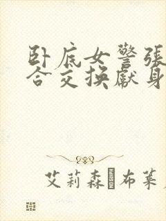 卧底女警张腿迎合交换献身封面