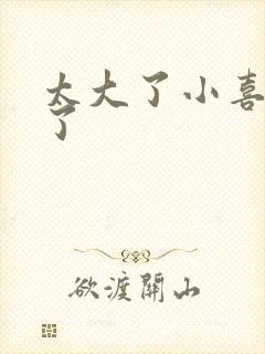 太大了小喜涨死了