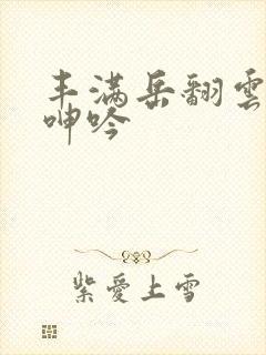 丰满岳翻云覆雨呻吟