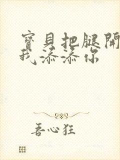 宝贝把腿开大让我添添你