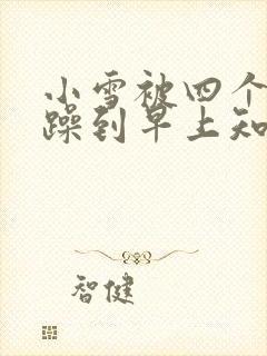 小雪被四个男人躁到早上知乎