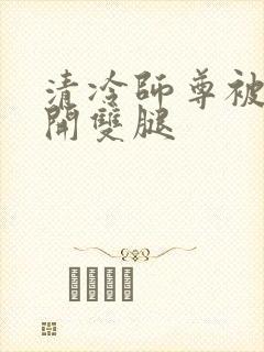 清冷师尊被迫张开双腿