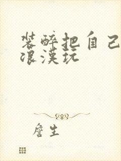 装醉把自己给流浪汉玩