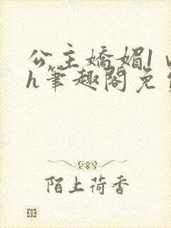 公主娇媚1ⅴ1h笔趣阁免费阅读