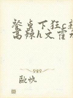 餐桌下狂c亲女高辣h文霍水