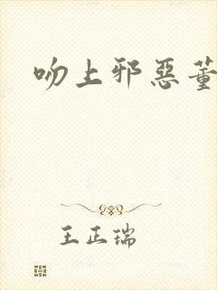 吻上邪恶董事长